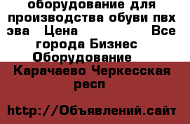 оборудование для производства обуви пвх эва › Цена ­ 5 000 000 - Все города Бизнес » Оборудование   . Карачаево-Черкесская респ.